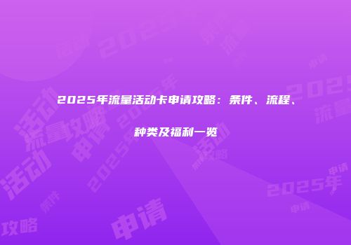 2025年流量活动卡申请攻略：条件、流程、种类及福利一览