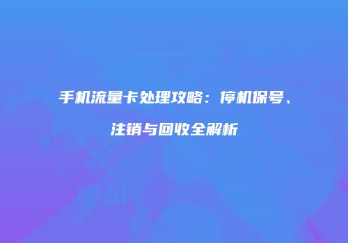 手机流量卡处理攻略：停机保号、注销与回收全解析