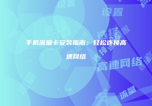 手机流量卡安装指南：轻松连接高速网络