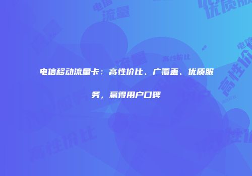 电信移动流量卡:高性价比、广覆盖、优质服务,赢得用户口碑