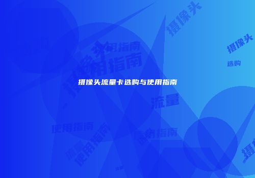 摄像头流量卡选购与使用指南