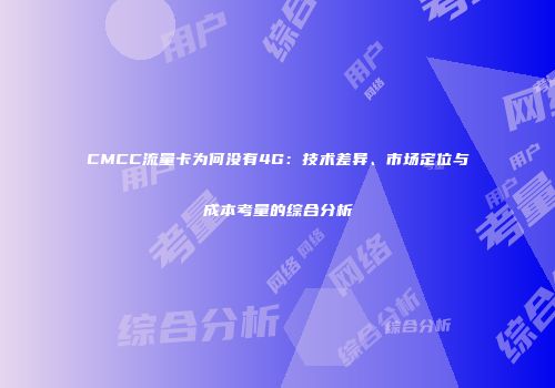 CMCC流量卡为何没有4G：技术差异、市场定位与成本考量的综合分析