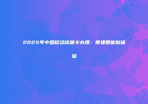2025年中国移动流量卡办理：便捷智能新体验