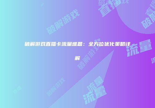 破解游戏直播卡流量难题:全方位优化策略详解