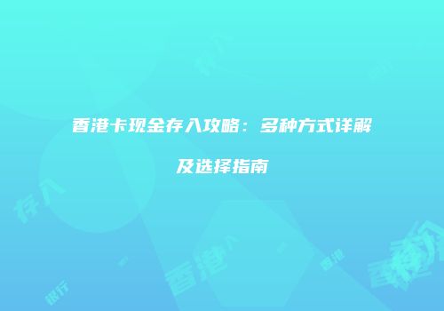 香港卡现金存入攻略：多种方式详解及选择指南
