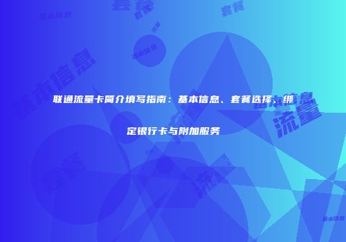 联通流量卡简介填写指南:基本信息、套餐选择、绑定银行卡与附加服务