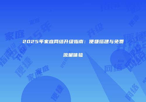 2025年家庭网络升级指南:便捷搭建与免费流量体验