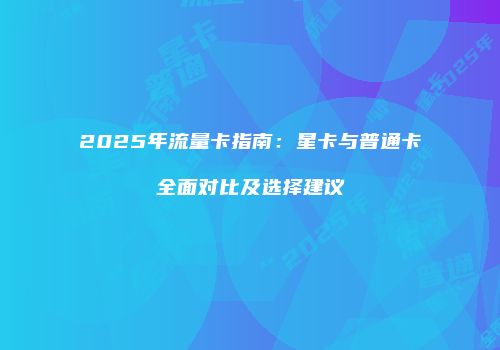 2025年流量卡指南：星卡与普通卡全面对比及选择建议