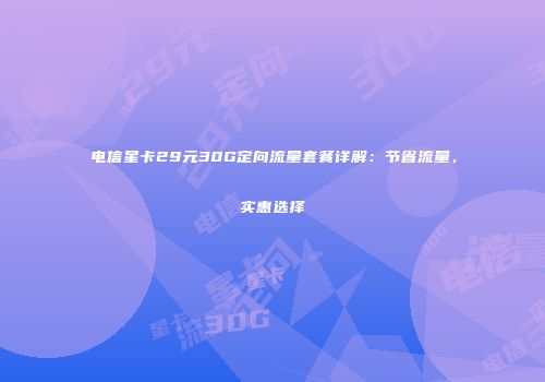 电信星卡29元30G定向流量套餐详解:节省流量,实惠选择