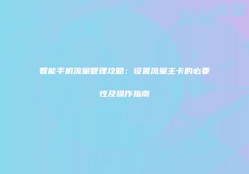 智能手机流量管理攻略:设置流量主卡的必要性及操作指南