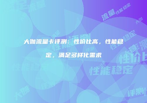大伽流量卡评测：性价比高，性能稳定，满足多样化需求