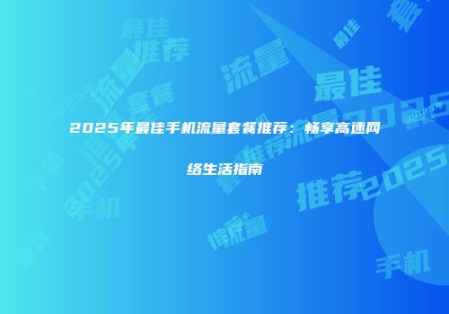 2025年最佳手机流量套餐推荐：畅享高速网络生活指南