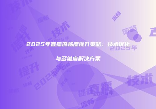 2025年直播流畅度提升策略：技术优化与多维度解决方案