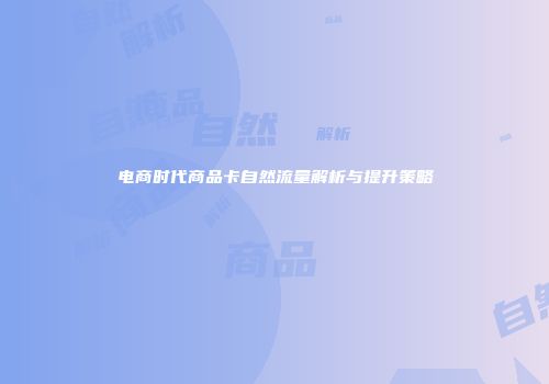电商时代商品卡自然流量解析与提升策略