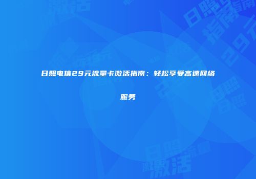 日照电信29元流量卡激活指南:轻松享受高速网络服务