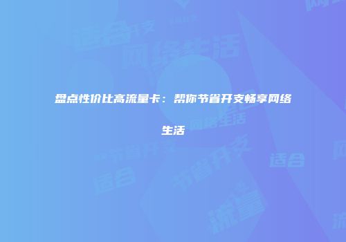 盘点性价比高流量卡：帮你节省开支畅享网络生活