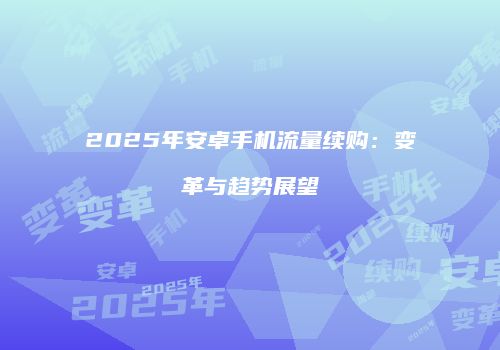 2025年安卓手机流量续购:变革与趋势展望
