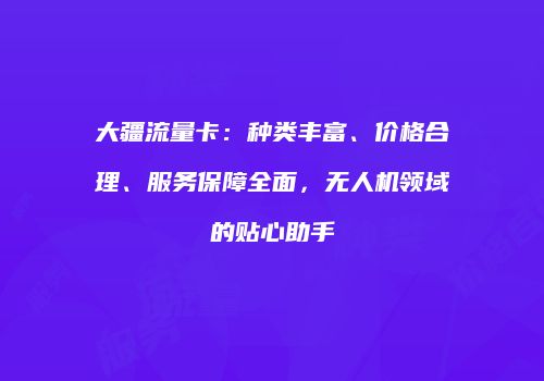 大疆流量卡：种类丰富、价格合理、服务保障全面，无人机领域的贴心助手