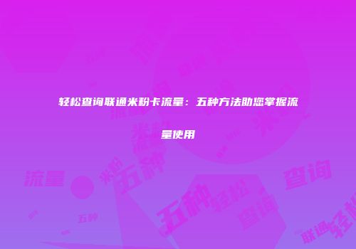 轻松查询联通米粉卡流量：五种方法助您掌握流量使用