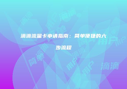 滴滴流量卡申请指南：简单便捷的六步流程