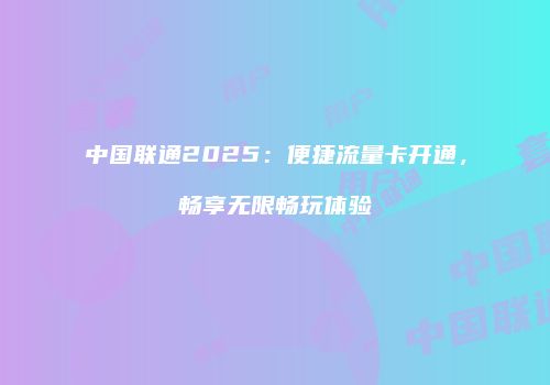 中国联通2025：便捷流量卡开通，畅享无限畅玩体验
