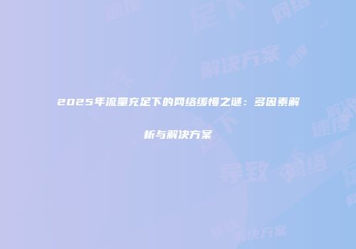 2025年流量充足下的网络缓慢之谜：多因素解析与解决方案