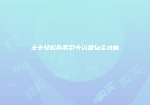 主卡轻松购买副卡流量包全攻略