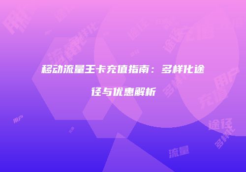 移动流量王卡充值指南：多样化途径与优惠解析