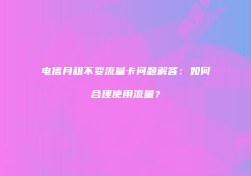 电信月租不变流量卡问题解答：如何合理使用流量？