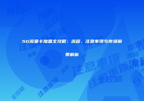 5G流量卡加盟全攻略：流程、注意事项与市场前景解析