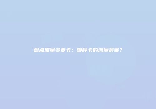 盘点流量资费卡：哪种卡的流量最多？