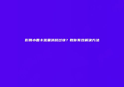 影腾小鹿卡流量消耗过快?教你有效解决方法