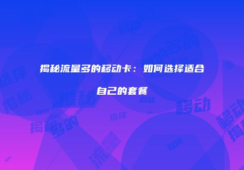 揭秘流量多的移动卡：如何选择适合自己的套餐