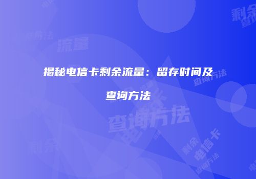 揭秘电信卡剩余流量:留存时间及查询方法