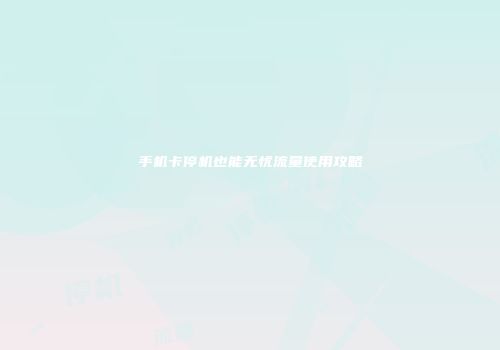 手机卡停机也能无忧流量使用攻略