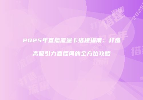 2025年直播流量卡搭建指南:打造高吸引力直播间的全方位攻略