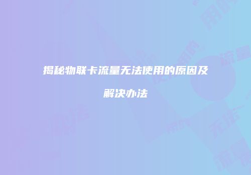 揭秘物联卡流量无法使用的原因及解决办法