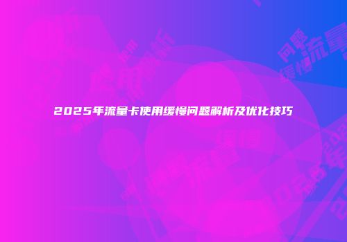 2025年流量卡使用缓慢问题解析及优化技巧