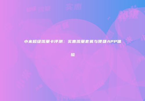 小米超级流量卡评测：实惠流量套餐与便捷APP体验