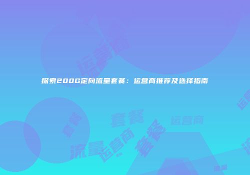 探索200G定向流量套餐:运营商推荐及选择指南