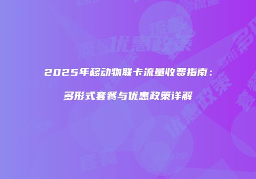 2025年移动物联卡流量收费指南：多形式套餐与优惠政策详解