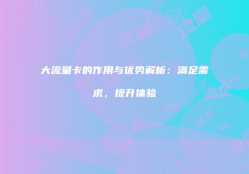 大流量卡的作用与优势解析：满足需求，提升体验