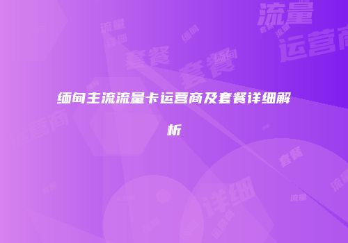 缅甸主流流量卡运营商及套餐详细解析