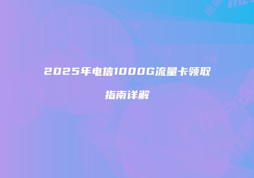 2025年电信1000G流量卡领取指南详解