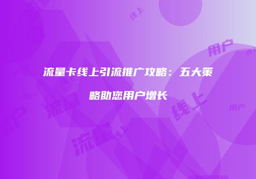 流量卡线上引流推广攻略:五大策略助您用户增长