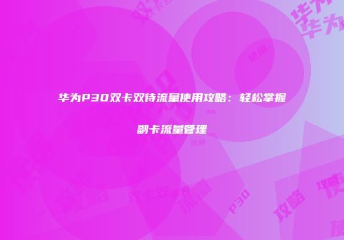 华为P30双卡双待流量使用攻略:轻松掌握副卡流量管理