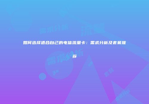 如何选择适合自己的电信流量卡：需求分析及套餐推荐