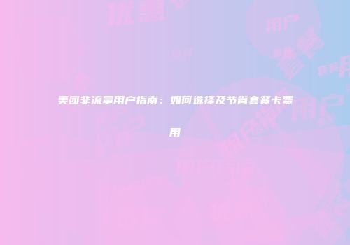 美团非流量用户指南：如何选择及节省套餐卡费用