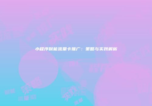 小程序赋能流量卡推广：策略与实践解析