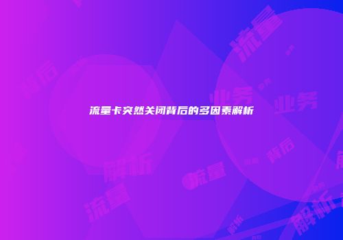 流量卡突然关闭背后的多因素解析